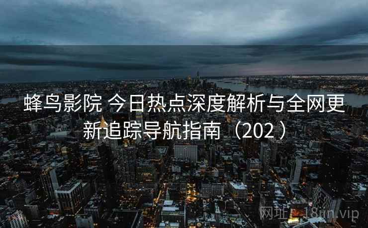 蜂鸟影院 今日热点深度解析与全网更新追踪导航指南(202 ) 蜂鸟影院 今日热点深度解析与全网更新追踪导航指南(202 )