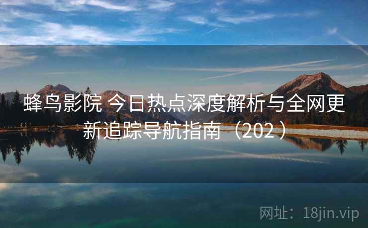 蜂鸟影院 今日热点深度解析与全网更新追踪导航指南(202 ) 蜂鸟影院 今日热点深度解析与全网更新追踪导航指南(202 )