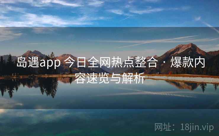 岛遇app 今日全网热点整合 · 爆款内容速览与解析