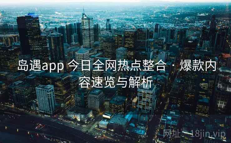 岛遇app 今日全网热点整合 · 爆款内容速览与解析