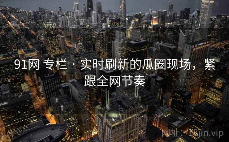 91网 专栏 · 实时刷新的瓜圈现场,紧跟全网节奏 91网 专栏 · 实时刷新的瓜圈现场,紧跟全网节奏