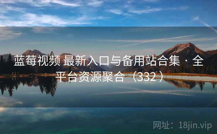 蓝莓视频 最新入口与备用站合集 · 全平台资源聚合(332 ) 蓝莓视频 最新入口与备用站合集 · 全平台资源聚合(332 )