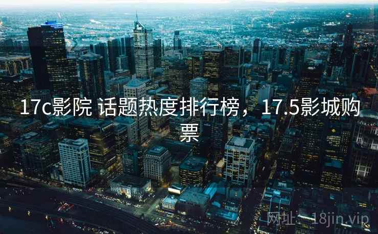 17c影院 话题热度排行榜,17.5影城购票 17c影院 话题热度排行榜,17.5影城购票