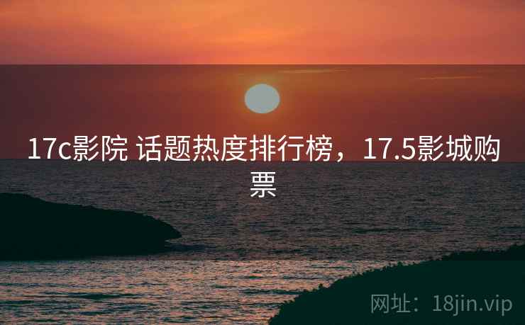 17c影院 话题热度排行榜,17.5影城购票 17c影院 话题热度排行榜,17.5影城购票