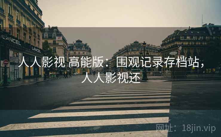 人人影视 高能版:围观记录存档站,人人影视还 人人影视 高能版:围观记录存档站,人人影视还