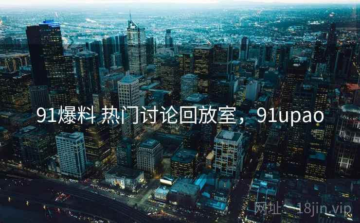 91爆料 热门讨论回放室,91upao 91爆料 热门讨论回放室,91upao