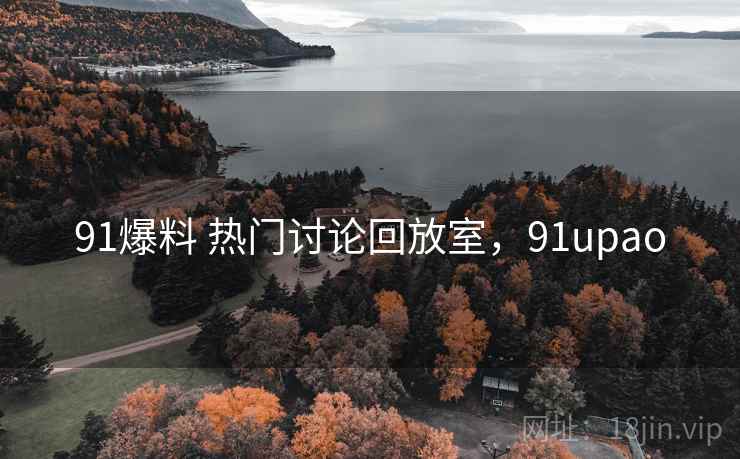 91爆料 热门讨论回放室,91upao 91爆料 热门讨论回放室,91upao