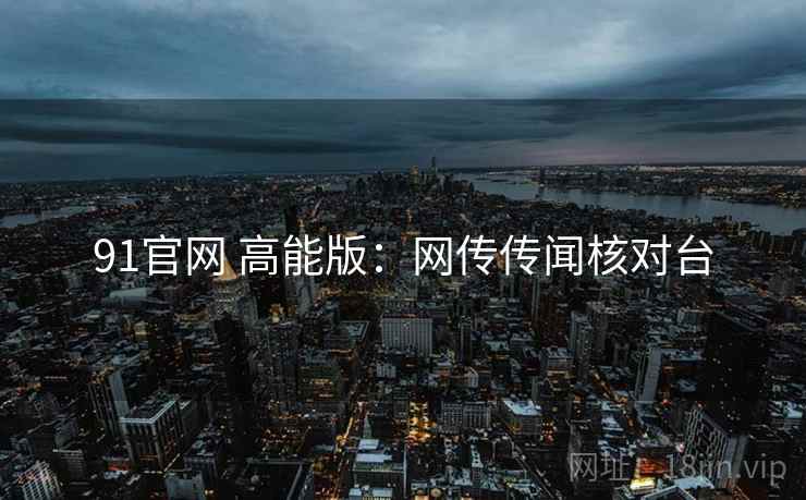 91官网 高能版:网传传闻核对台 91官网 高能版:网传传闻核对台
