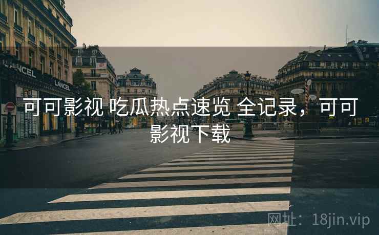 可可影视 吃瓜热点速览 全记录,可可影视下载 可可影视 吃瓜热点速览 全记录,可可影视下载