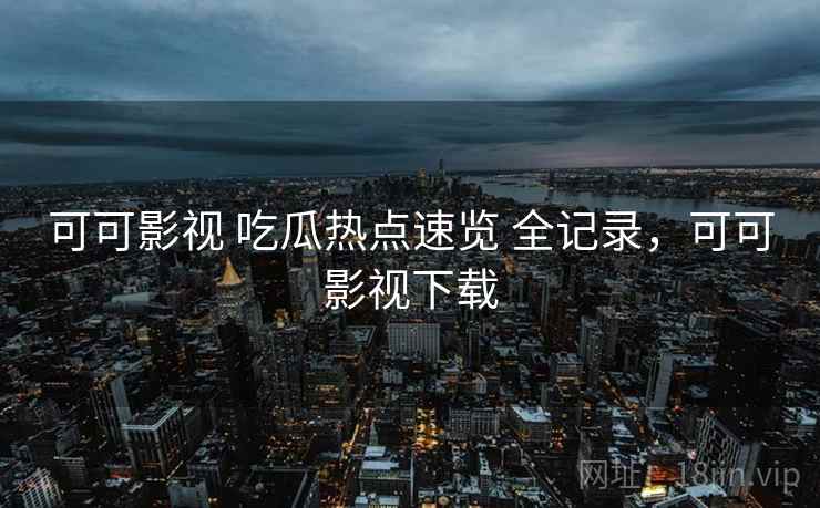 可可影视 吃瓜热点速览 全记录,可可影视下载 可可影视 吃瓜热点速览 全记录,可可影视下载