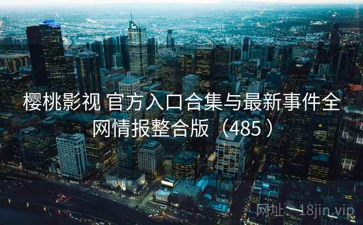 樱桃影视 官方入口合集与最新事件全网情报整合版(485 ) 樱桃影视 官方入口合集与最新事件全网情报整合版(485 )