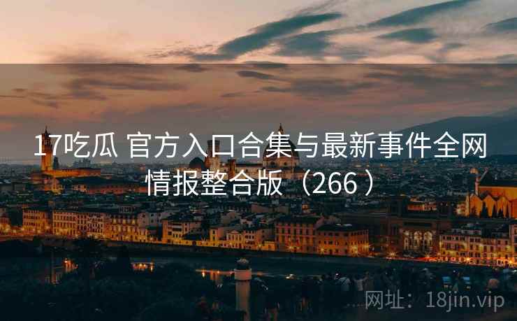 17吃瓜 官方入口合集与最新事件全网情报整合版(266 ) 17吃瓜 官方入口合集与最新事件全网情报整合版(266 )