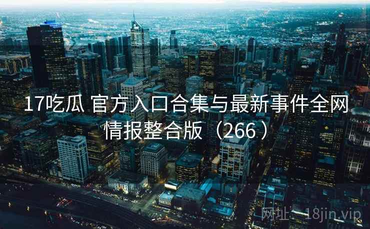 17吃瓜 官方入口合集与最新事件全网情报整合版(266 ) 17吃瓜 官方入口合集与最新事件全网情报整合版(266 )