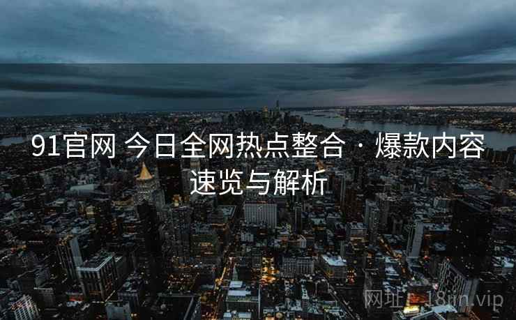 91官网 今日全网热点整合 · 爆款内容速览与解析 91官网 今日全网热点整合 · 爆款内容速览与解析