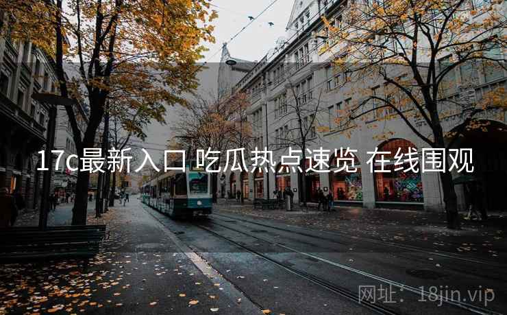 17c最新入口 吃瓜热点速览 在线围观 17c最新入口 吃瓜热点速览 在线围观