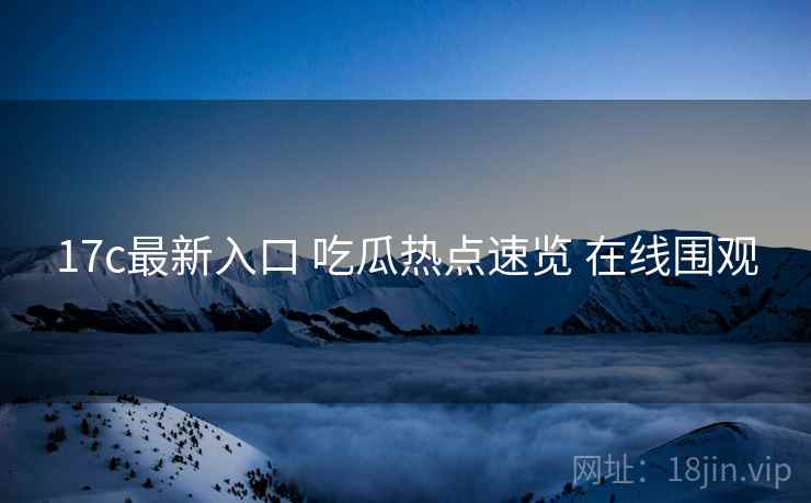 17c最新入口 吃瓜热点速览 在线围观 17c最新入口 吃瓜热点速览 在线围观