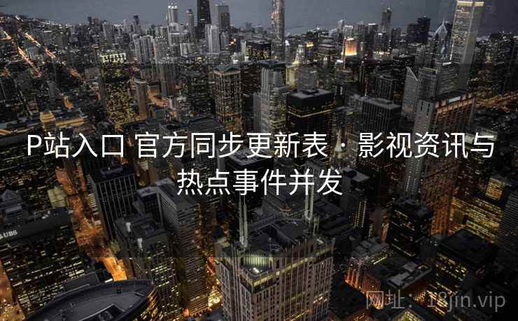 P站入口 官方同步更新表 · 影视资讯与热点事件并发 P站入口 官方同步更新表 · 影视资讯与热点事件并发