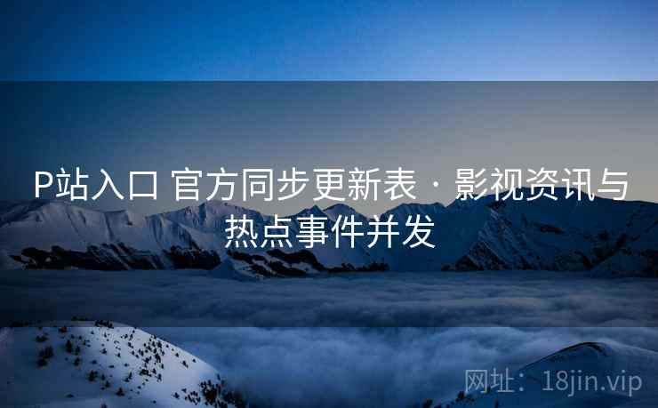 P站入口 官方同步更新表 · 影视资讯与热点事件并发 P站入口 官方同步更新表 · 影视资讯与热点事件并发