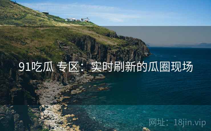 91吃瓜 专区:实时刷新的瓜圈现场 91吃瓜 专区:实时刷新的瓜圈现场