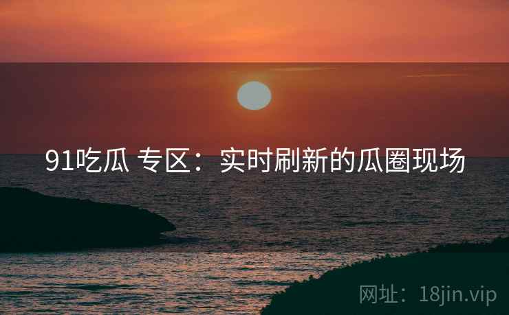 91吃瓜 专区:实时刷新的瓜圈现场 91吃瓜 专区:实时刷新的瓜圈现场
