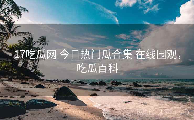 17吃瓜网 今日热门瓜合集 在线围观，吃瓜百科