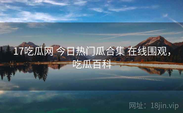 17吃瓜网 今日热门瓜合集 在线围观，吃瓜百科