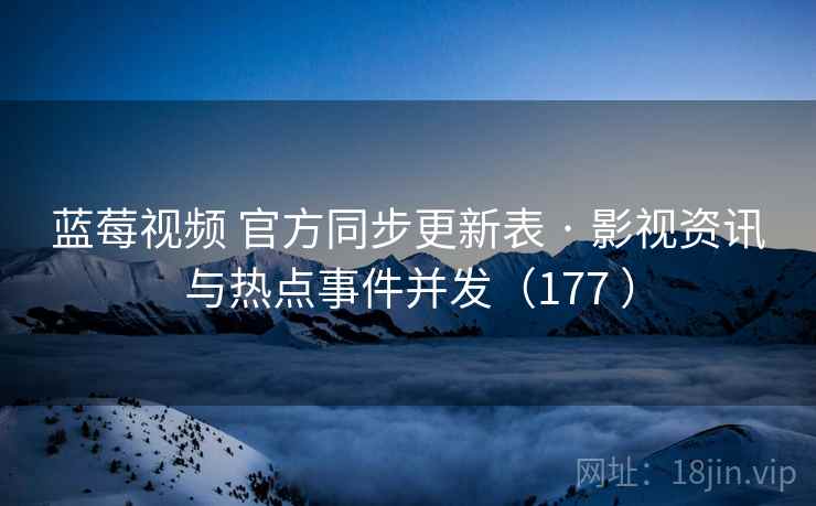 蓝莓视频 官方同步更新表 · 影视资讯与热点事件并发(177 ) 蓝莓视频 官方同步更新表 · 影视资讯与热点事件并发(177 )