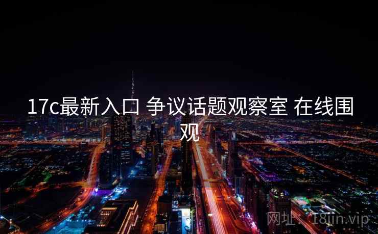 17c最新入口 争议话题观察室 在线围观 17c最新入口 争议话题观察室 在线围观