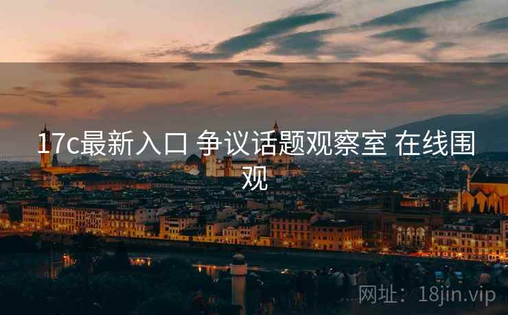 17c最新入口 争议话题观察室 在线围观 17c最新入口 争议话题观察室 在线围观