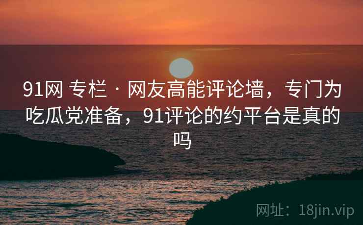 91网 专栏 · 网友高能评论墙,专门为吃瓜党准备,91评论的约平台是真的吗 91网 专栏 · 网友高能评论墙,专门为吃瓜党准备,91评论的约平台是真的吗
