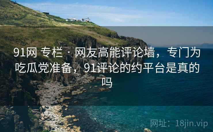 91网 专栏 · 网友高能评论墙,专门为吃瓜党准备,91评论的约平台是真的吗 91网 专栏 · 网友高能评论墙,专门为吃瓜党准备,91评论的约平台是真的吗
