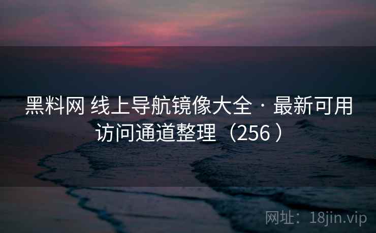 黑料网 线上导航镜像大全 · 最新可用访问通道整理(256 ) 黑料网 线上导航镜像大全 · 最新可用访问通道整理(256 )