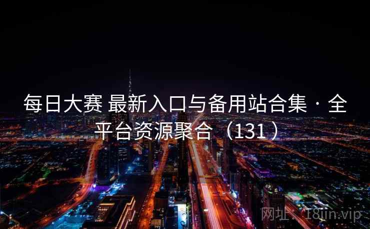 每日大赛 最新入口与备用站合集 · 全平台资源聚合(131 ) 每日大赛 最新入口与备用站合集 · 全平台资源聚合(131 )