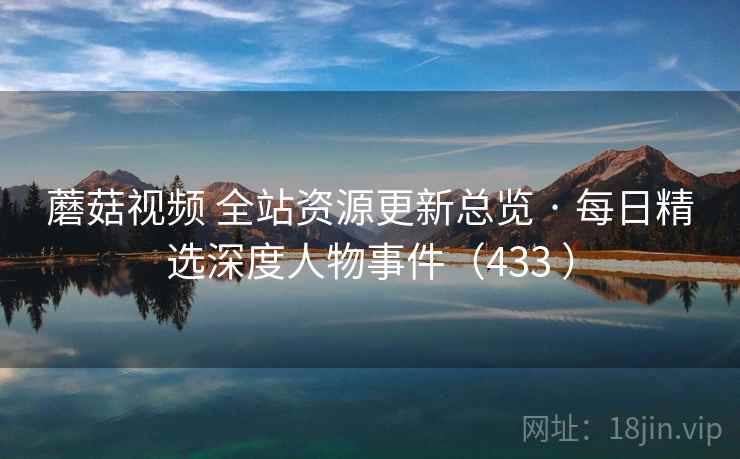 蘑菇视频 全站资源更新总览 · 每日精选深度人物事件(433 ) 蘑菇视频 全站资源更新总览 · 每日精选深度人物事件(433 )