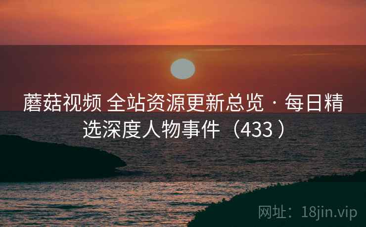 蘑菇视频 全站资源更新总览 · 每日精选深度人物事件(433 ) 蘑菇视频 全站资源更新总览 · 每日精选深度人物事件(433 )