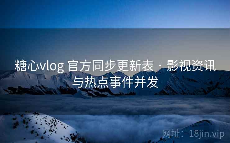 糖心vlog 官方同步更新表 · 影视资讯与热点事件并发 糖心vlog 官方同步更新表 · 影视资讯与热点事件并发