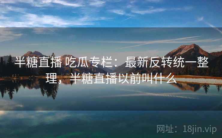 半糖直播 吃瓜专栏:最新反转统一整理,半糖直播以前叫什么 半糖直播 吃瓜专栏:最新反转统一整理,半糖直播以前叫什么