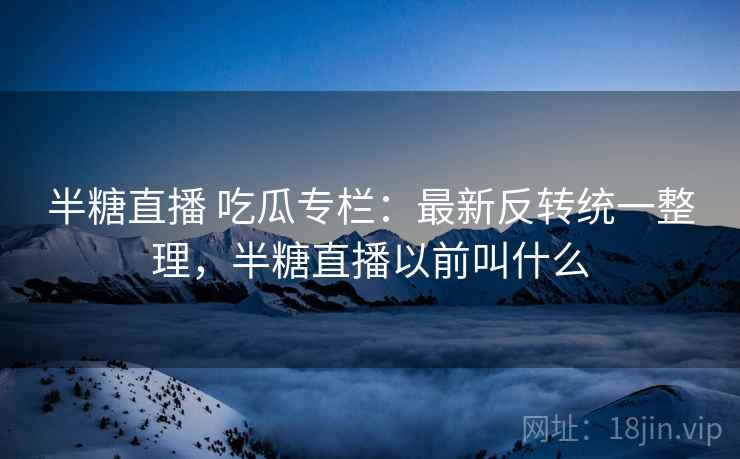 半糖直播 吃瓜专栏:最新反转统一整理,半糖直播以前叫什么 半糖直播 吃瓜专栏:最新反转统一整理,半糖直播以前叫什么