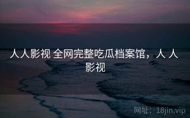 人人影视 全网完整吃瓜档案馆，人 人 影视