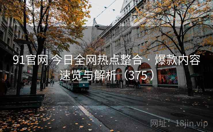 91官网 今日全网热点整合 · 爆款内容速览与解析(375 ) 91官网 今日全网热点整合 · 爆款内容速览与解析(375 )