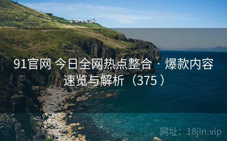 91官网 今日全网热点整合 · 爆款内容速览与解析(375 ) 91官网 今日全网热点整合 · 爆款内容速览与解析(375 )