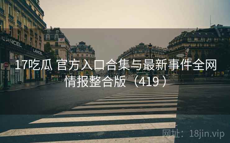 17吃瓜 官方入口合集与最新事件全网情报整合版(419 ) 17吃瓜 官方入口合集与最新事件全网情报整合版(419 )