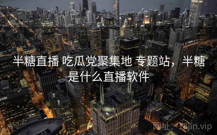 半糖直播 吃瓜党聚集地 专题站,半糖是什么直播软件 半糖直播 吃瓜党聚集地 专题站,半糖是什么直播软件