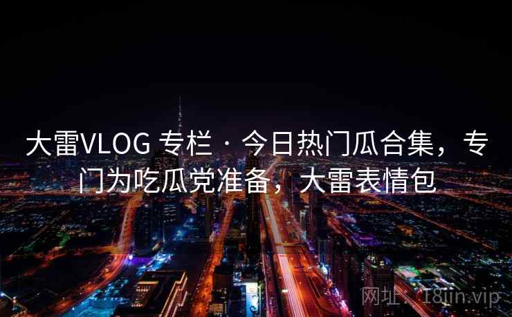 大雷VLOG 专栏 · 今日热门瓜合集,专门为吃瓜党准备,大雷表情包 大雷VLOG 专栏 · 今日热门瓜合集,专门为吃瓜党准备,大雷表情包