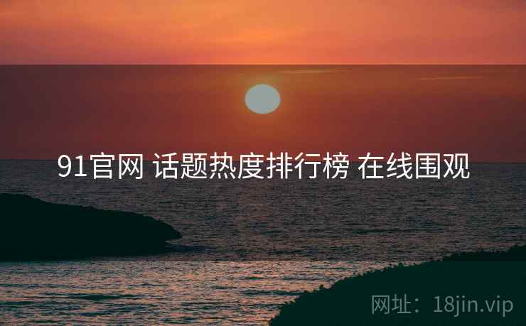 91官网 话题热度排行榜 在线围观 91官网 话题热度排行榜 在线围观