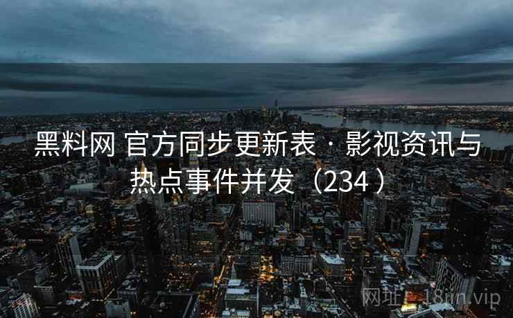 黑料网 官方同步更新表 · 影视资讯与热点事件并发(234 ) 黑料网 官方同步更新表 · 影视资讯与热点事件并发(234 )