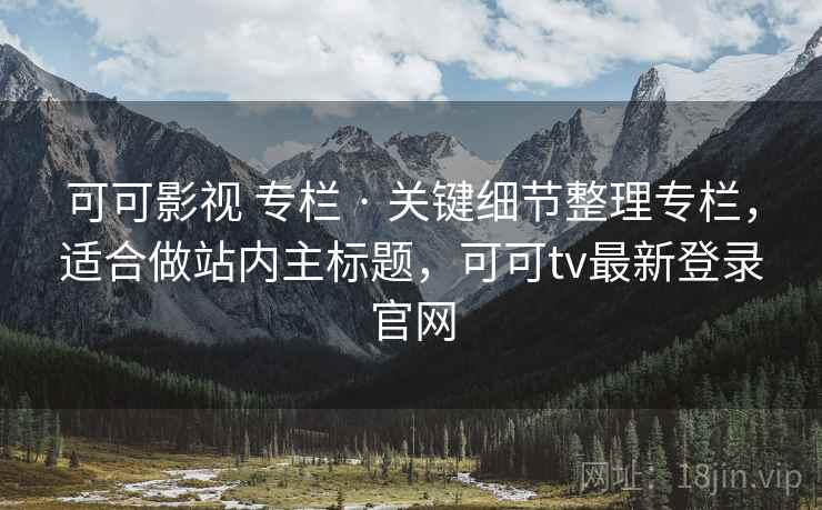 可可影视 专栏 · 关键细节整理专栏,适合做站内主标题,可可tv最新登录官网 可可影视 专栏 · 关键细节整理专栏,适合做站内主标题,可可tv最新登录官网