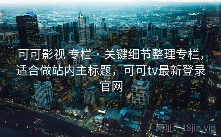 可可影视 专栏 · 关键细节整理专栏,适合做站内主标题,可可tv最新登录官网 可可影视 专栏 · 关键细节整理专栏,适合做站内主标题,可可tv最新登录官网
