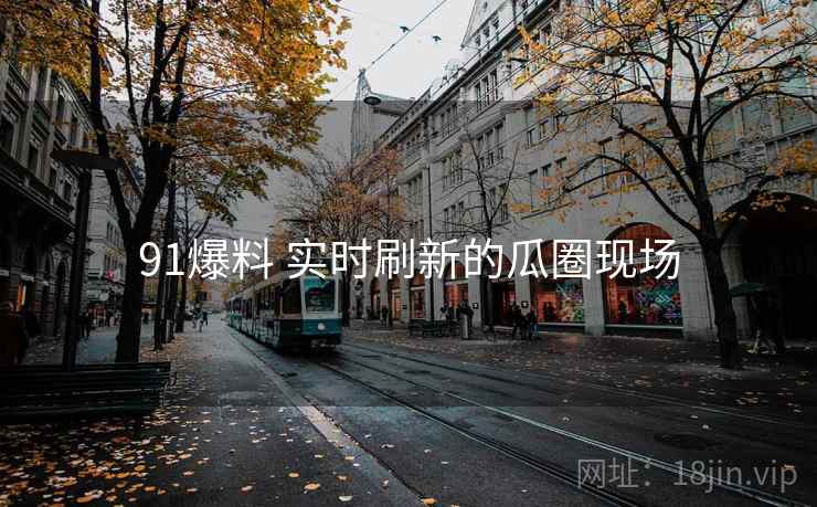 91爆料 实时刷新的瓜圈现场 91爆料 实时刷新的瓜圈现场