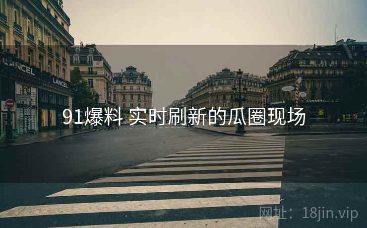 91爆料 实时刷新的瓜圈现场 91爆料 实时刷新的瓜圈现场